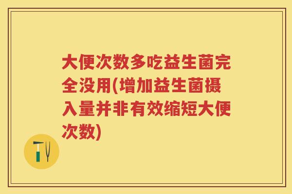 大便次数多吃益生菌完全没用(增加益生菌摄入量并非有效缩短大便次数) 大便次数多吃益生菌完全没用(增加益生菌摄入量并非有效缩短大便次数)