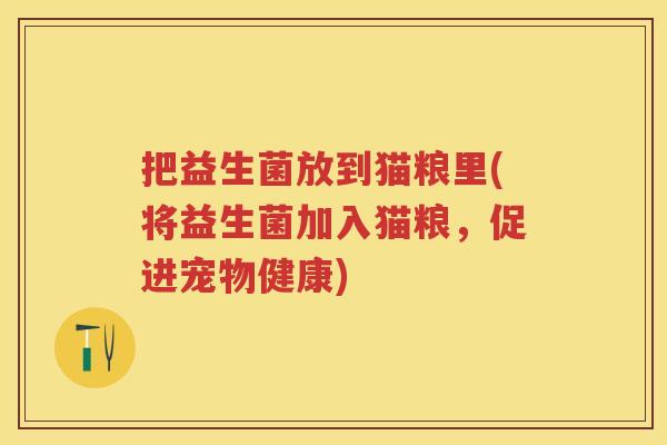 把益生菌放到猫粮里(将益生菌加入猫粮,促进宠物健康) 把益生菌放到猫粮里(将益生菌加入猫粮,促进宠物健康)