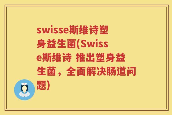 swisse斯维诗塑身益生菌(Swisse斯维诗 推出塑身益生菌,全面解决肠道问题) swisse斯维诗塑身益生菌(Swisse斯维诗 推出塑身益生菌,全面解决肠道问题)