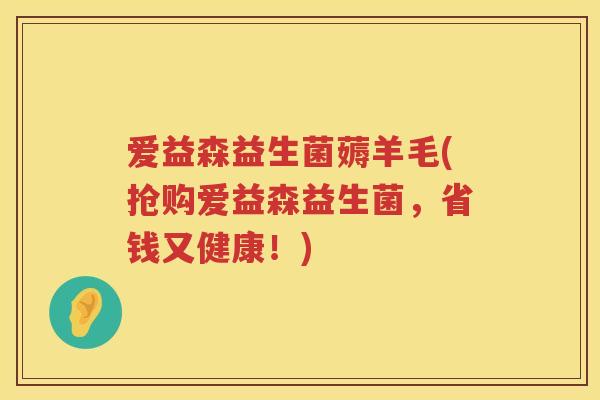 爱益森益生菌薅羊毛(抢购爱益森益生菌,省钱又健康!) 爱益森益生菌薅羊毛(抢购爱益森益生菌,省钱又健康!)