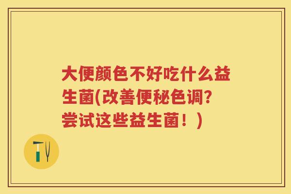 大便颜色不好吃什么益生菌(改善色调?尝试这些益生菌!) 大便颜色不好吃什么益生菌(改善色调?尝试这些益生菌!)