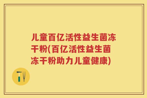 儿童百亿活性益生菌冻干粉(百亿活性益生菌冻干粉助力儿童健康) 儿童百亿活性益生菌冻干粉(百亿活性益生菌冻干粉助力儿童健康)