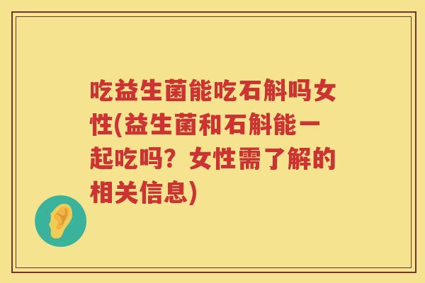 吃益生菌能吃石斛吗女性(益生菌和石斛能一起吃吗?女性需了解的相关信息) 吃益生菌能吃石斛吗女性(益生菌和石斛能一起吃吗?女性需了解的相关信息)