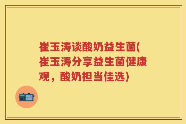 崔玉涛谈酸奶益生菌(崔玉涛分享益生菌健康观,酸奶担当佳选) 崔玉涛谈酸奶益生菌(崔玉涛分享益生菌健康观,酸奶担当佳选)
