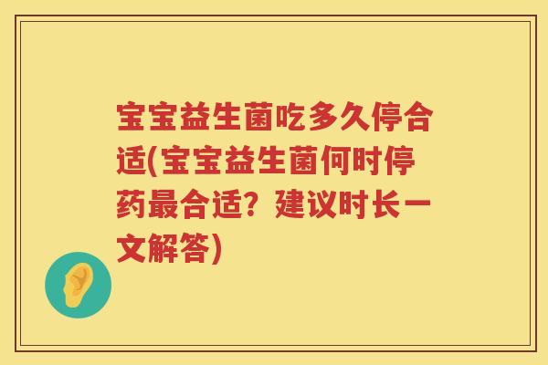 宝宝益生菌吃多久停合适(宝宝益生菌何时停药合适?建议时长一文解答) 宝宝益生菌吃多久停合适(宝宝益生菌何时停药合适?建议时长一文解答)