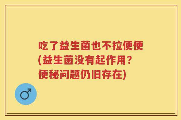 吃了益生菌也不拉便便(益生菌没有起作用?问题仍旧存在) 吃了益生菌也不拉便便(益生菌没有起作用?问题仍旧存在)