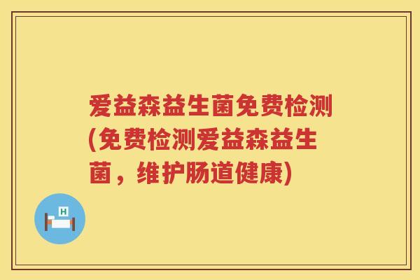 爱益森益生菌免费检测(免费检测爱益森益生菌,维护肠道健康) 爱益森益生菌免费检测(免费检测爱益森益生菌,维护肠道健康)
