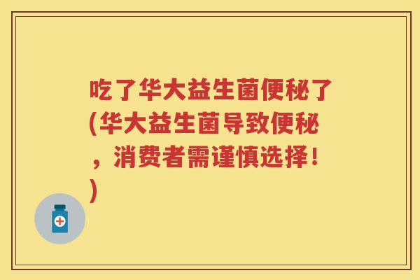 吃了华大益生菌了(华大益生菌导致，消费者需谨慎选择！)