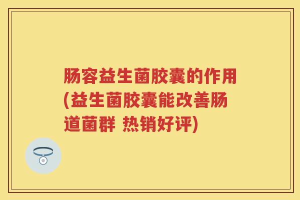 肠容益生菌胶囊的作用(益生菌胶囊能改善肠道菌群 热销好评) 肠容益生菌胶囊的作用(益生菌胶囊能改善肠道菌群 热销好评)