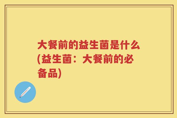 大餐前的益生菌是什么(益生菌:大餐前的必备品) 大餐前的益生菌是什么(益生菌:大餐前的必备品)