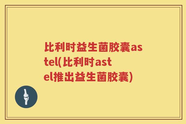 比利时益生菌胶囊astel(比利时astel推出益生菌胶囊) 比利时益生菌胶囊astel(比利时astel推出益生菌胶囊)