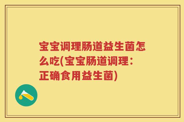 宝宝调理肠道益生菌怎么吃(宝宝肠道调理:正确食用益生菌) 宝宝调理肠道益生菌怎么吃(宝宝肠道调理:正确食用益生菌)