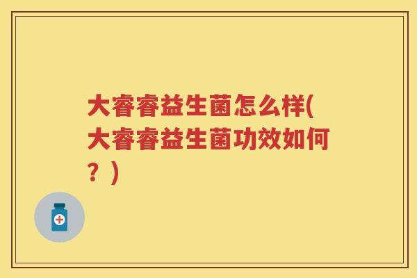 大睿睿益生菌怎么样(大睿睿益生菌功效如何？)