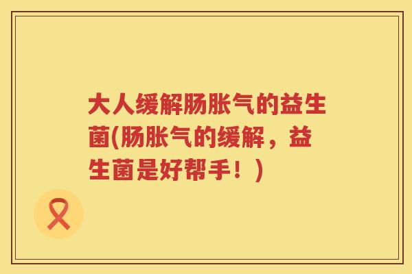 大人缓解肠的益生菌(肠的缓解，益生菌是好帮手！)