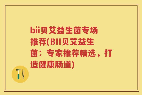 bii贝艾益生菌专场推荐(BII贝艾益生菌：专家推荐精选，打造健康肠道)