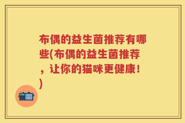布偶的益生菌推荐有哪些(布偶的益生菌推荐,让你的猫咪更健康!) 布偶的益生菌推荐有哪些(布偶的益生菌推荐,让你的猫咪更健康!)