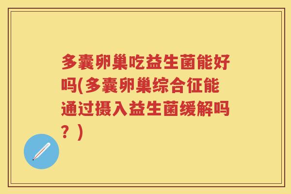 多囊卵巢吃益生菌能好吗(多囊卵巢综合征能通过摄入益生菌缓解吗?) 多囊卵巢吃益生菌能好吗(多囊卵巢综合征能通过摄入益生菌缓解吗?)
