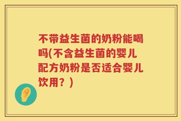 不带益生菌的奶粉能喝吗(不含益生菌的婴儿配方奶粉是否适合婴儿饮用?) 不带益生菌的奶粉能喝吗(不含益生菌的婴儿配方奶粉是否适合婴儿饮用?)