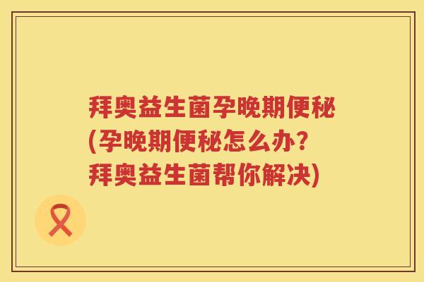 拜奥益生菌孕晚期(孕晚期怎么办?拜奥益生菌帮你解决) 拜奥益生菌孕晚期(孕晚期怎么办?拜奥益生菌帮你解决)