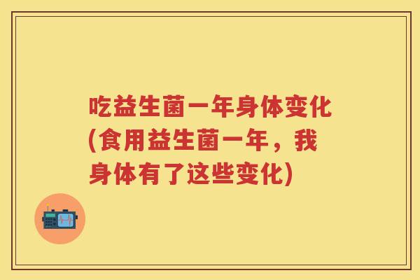 吃益生菌一年身体变化(食用益生菌一年，我身体有了这些变化)