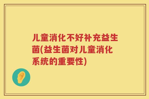 儿童消化不好补充益生菌(益生菌对儿童消化系统的重要性) 儿童消化不好补充益生菌(益生菌对儿童消化系统的重要性)