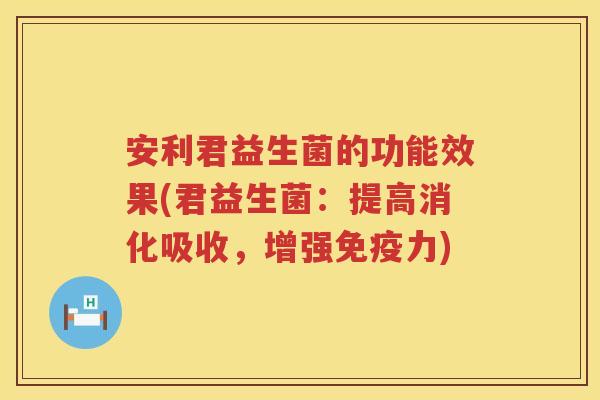安利君益生菌的功能效果(君益生菌:提高消化吸收,增强力) 安利君益生菌的功能效果(君益生菌:提高消化吸收,增强力)