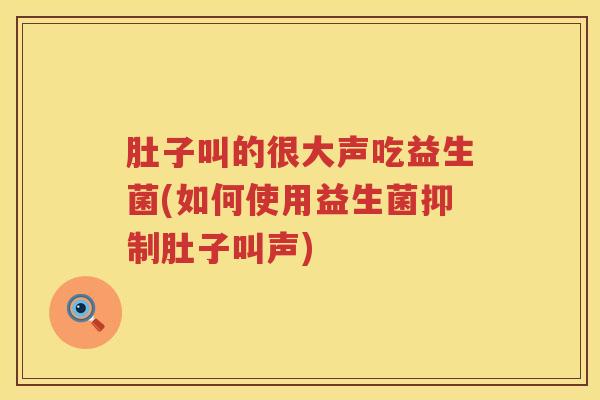 肚子叫的很大声吃益生菌(如何使用益生菌抑制肚子叫声) 肚子叫的很大声吃益生菌(如何使用益生菌抑制肚子叫声)