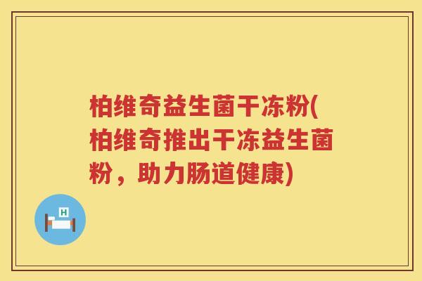 柏维奇益生菌干冻粉(柏维奇推出干冻益生菌粉,助力肠道健康) 柏维奇益生菌干冻粉(柏维奇推出干冻益生菌粉,助力肠道健康)