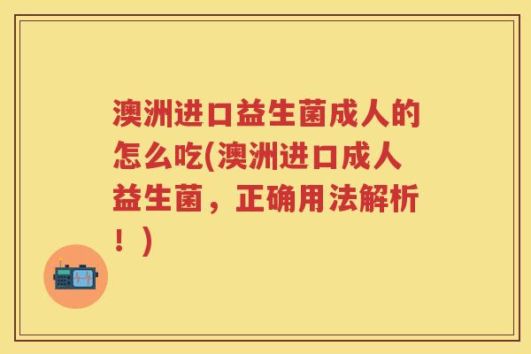 澳洲进口益生菌成人的怎么吃(澳洲进口成人益生菌,正确用法解析!) 澳洲进口益生菌成人的怎么吃(澳洲进口成人益生菌,正确用法解析!)