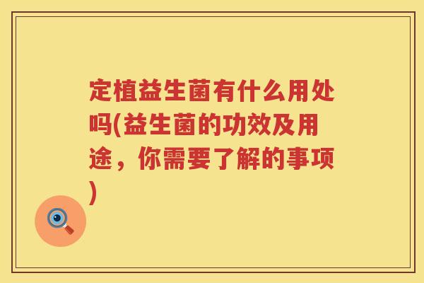 定植益生菌有什么用处吗(益生菌的功效及用途,你需要了解的事项) 定植益生菌有什么用处吗(益生菌的功效及用途,你需要了解的事项)