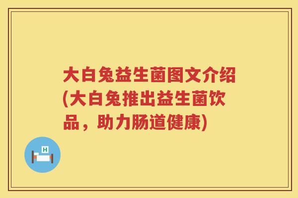 大白兔益生菌图文介绍(大白兔推出益生菌饮品,助力肠道健康) 大白兔益生菌图文介绍(大白兔推出益生菌饮品,助力肠道健康)