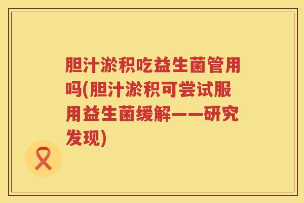 胆汁淤积吃益生菌管用吗(胆汁淤积可尝试服用益生菌缓解——研究发现)
