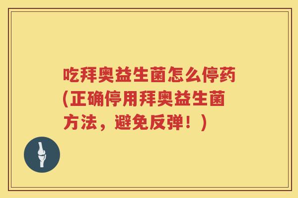 吃拜奥益生菌怎么停药(正确停用拜奥益生菌方法,避免反弹!) 吃拜奥益生菌怎么停药(正确停用拜奥益生菌方法,避免反弹!)