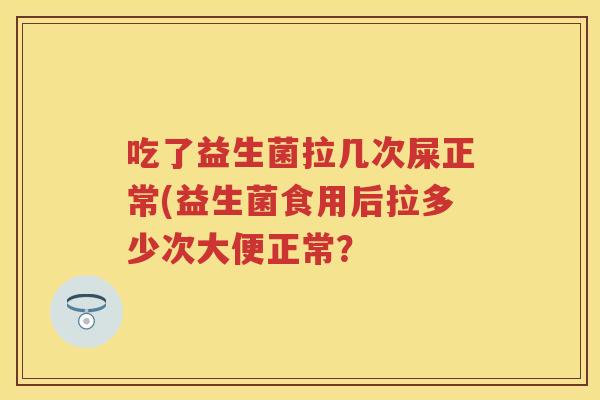 吃了益生菌拉几次屎正常(益生菌食用后拉多少次大便正常? 吃了益生菌拉几次屎正常(益生菌食用后拉多少次大便正常?