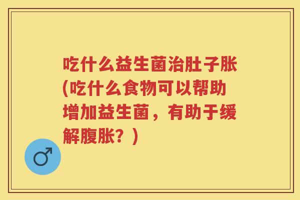 吃什么益生菌肚子胀(吃什么食物可以帮助增加益生菌,有助于缓解?) 吃什么益生菌肚子胀(吃什么食物可以帮助增加益生菌,有助于缓解?)