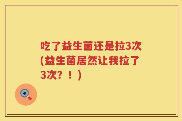 吃了益生菌还是拉3次(益生菌居然让我拉了3次?!) 吃了益生菌还是拉3次(益生菌居然让我拉了3次?!)