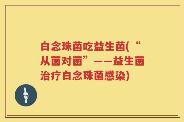 白念珠菌吃益生菌(“从菌对菌”——益生菌白念珠菌)