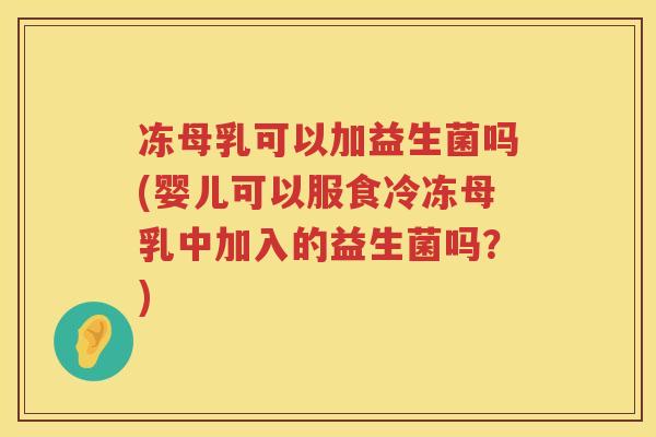 冻母乳可以加益生菌吗(婴儿可以服食冷冻母乳中加入的益生菌吗?) 冻母乳可以加益生菌吗(婴儿可以服食冷冻母乳中加入的益生菌吗?)