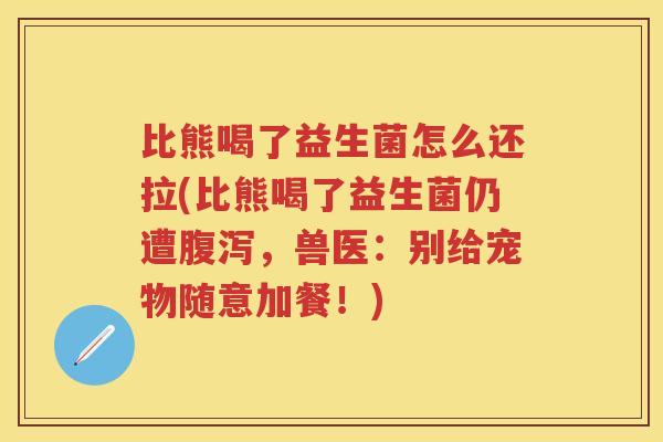 比熊喝了益生菌怎么还拉(比熊喝了益生菌仍遭,兽医:别给宠物随意加餐!) 比熊喝了益生菌怎么还拉(比熊喝了益生菌仍遭,兽医:别给宠物随意加餐!)