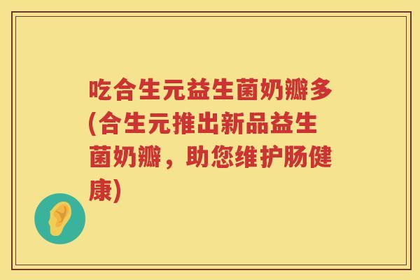 吃合生元益生菌奶瓣多(合生元推出新品益生菌奶瓣,助您维护肠健康) 吃合生元益生菌奶瓣多(合生元推出新品益生菌奶瓣,助您维护肠健康)