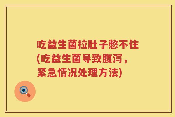 吃益生菌拉肚子憋不住(吃益生菌导致,紧急情况处理方法) 吃益生菌拉肚子憋不住(吃益生菌导致,紧急情况处理方法)