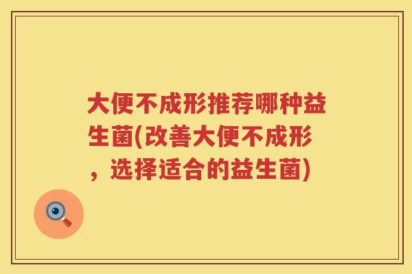 大便不成形推荐哪种益生菌(改善大便不成形,选择适合的益生菌) 大便不成形推荐哪种益生菌(改善大便不成形,选择适合的益生菌)