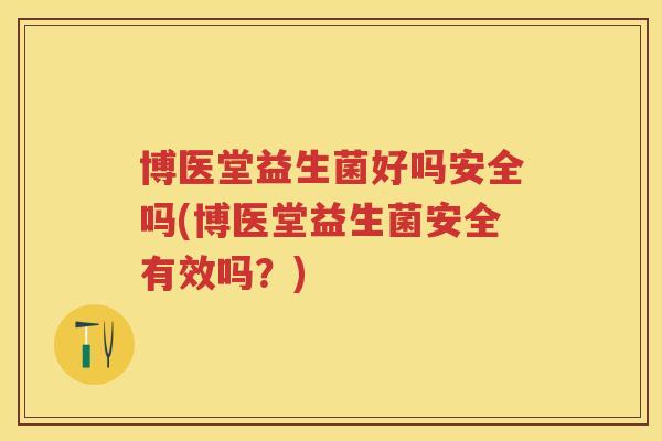 博医堂益生菌好吗安全吗(博医堂益生菌安全有效吗？)