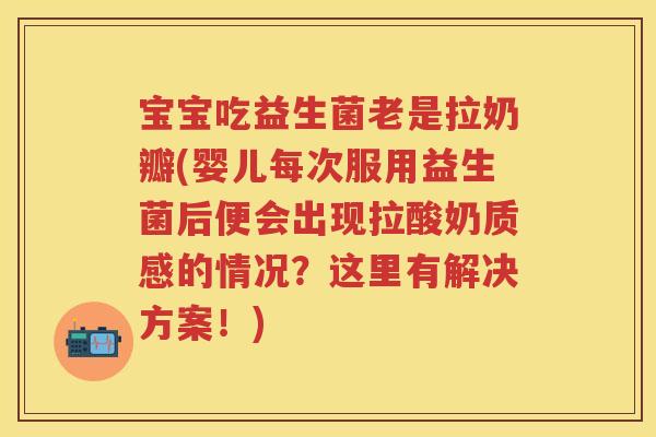 宝宝吃益生菌老是拉奶瓣(婴儿每次服用益生菌后便会出现拉酸奶质感的情况?这里有解决方案!) 宝宝吃益生菌老是拉奶瓣(婴儿每次服用益生菌后便会出现拉酸奶质感的情况?这里有解决方案!)