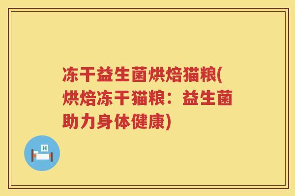 冻干益生菌烘焙猫粮(烘焙冻干猫粮:益生菌助力身体健康) 冻干益生菌烘焙猫粮(烘焙冻干猫粮:益生菌助力身体健康)