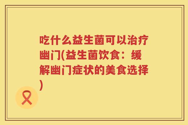吃什么益生菌可以幽门(益生菌饮食:缓解幽门症状的美食选择) 吃什么益生菌可以幽门(益生菌饮食:缓解幽门症状的美食选择)