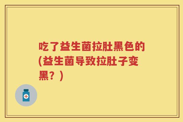 吃了益生菌拉肚黑色的(益生菌导致拉肚子变黑?) 吃了益生菌拉肚黑色的(益生菌导致拉肚子变黑?)