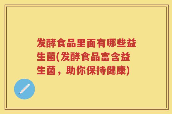 发酵食品里面有哪些益生菌(发酵食品富含益生菌,助你保持健康) 发酵食品里面有哪些益生菌(发酵食品富含益生菌,助你保持健康)