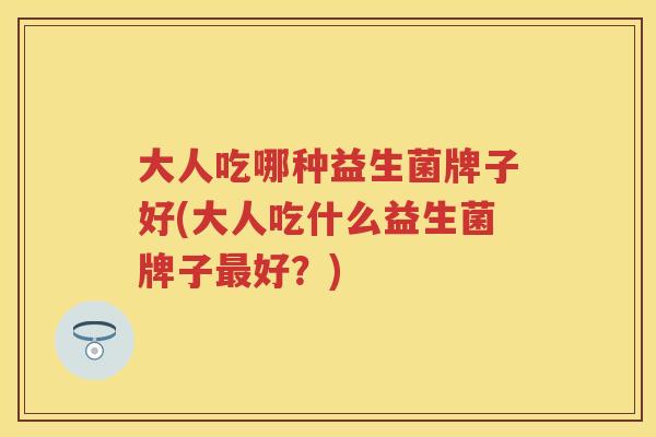 大人吃哪种益生菌牌子好(大人吃什么益生菌牌子好？)