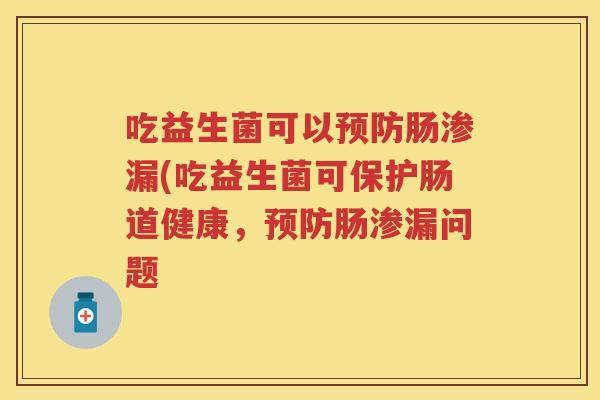 吃益生菌可以肠渗漏(吃益生菌可保护肠道健康,肠渗漏问题 吃益生菌可以肠渗漏(吃益生菌可保护肠道健康,肠渗漏问题